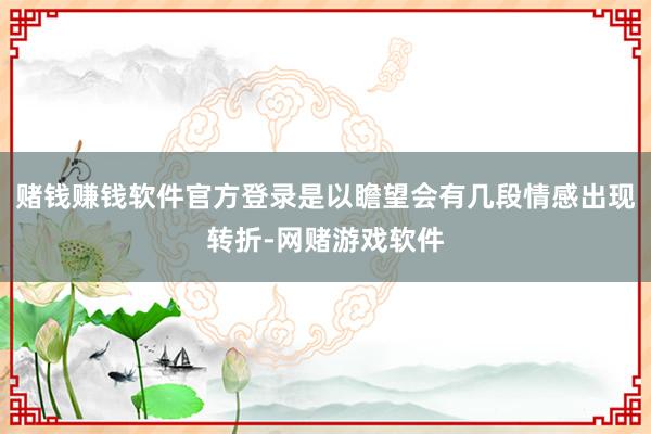 赌钱赚钱软件官方登录是以瞻望会有几段情感出现转折-网赌游戏软件