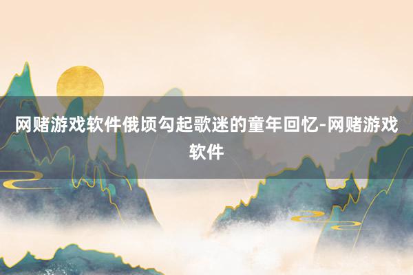 网赌游戏软件俄顷勾起歌迷的童年回忆-网赌游戏软件