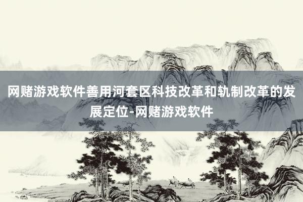 网赌游戏软件善用河套区科技改革和轨制改革的发展定位-网赌游戏软件