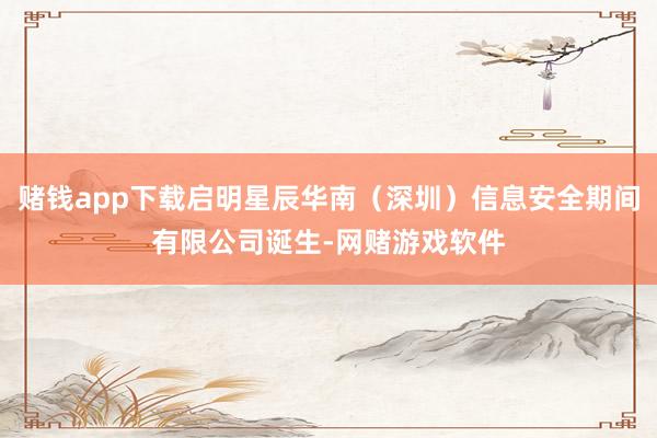 赌钱app下载启明星辰华南（深圳）信息安全期间有限公司诞生-网赌游戏软件