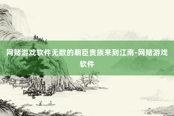 网赌游戏软件无数的朝臣贵族来到江南-网赌游戏软件