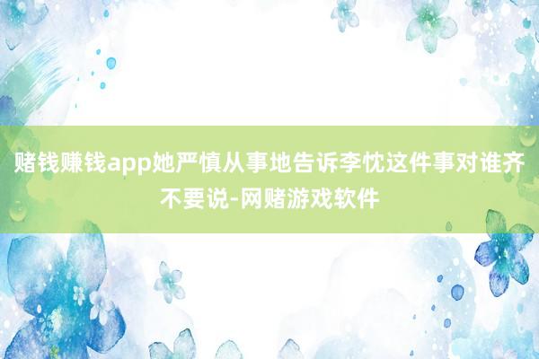 赌钱赚钱app她严慎从事地告诉李忱这件事对谁齐不要说-网赌游戏软件