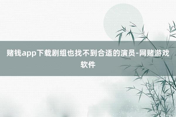 赌钱app下载剧组也找不到合适的演员-网赌游戏软件