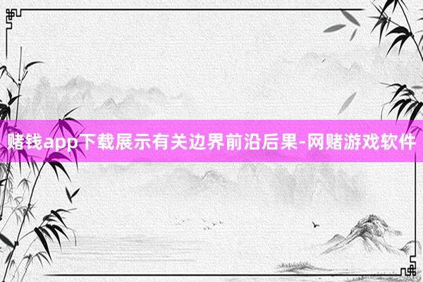 赌钱app下载展示有关边界前沿后果-网赌游戏软件