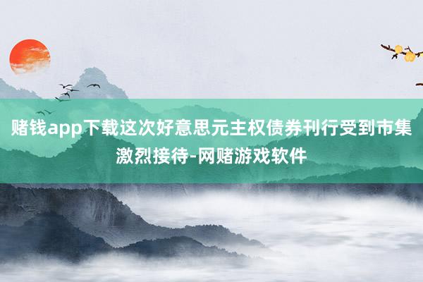 赌钱app下载这次好意思元主权债券刊行受到市集激烈接待-网赌游戏软件