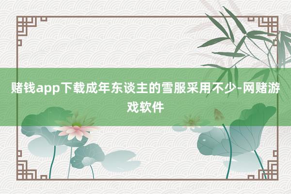 赌钱app下载　　成年东谈主的雪服采用不少-网赌游戏软件