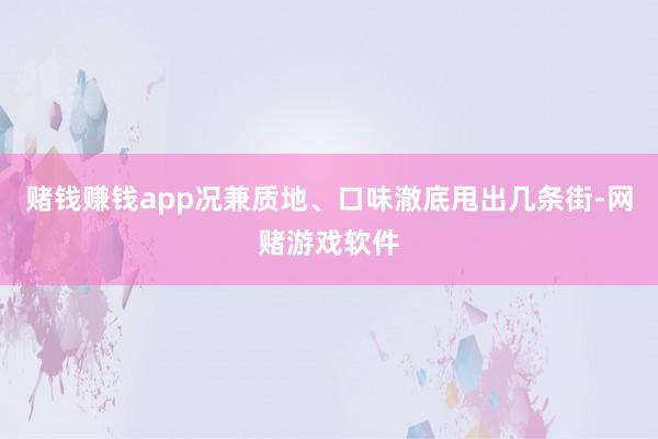 赌钱赚钱app况兼质地、口味澈底甩出几条街-网赌游戏软件