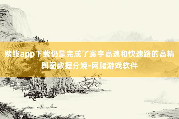赌钱app下载仍是完成了寰宇高速和快速路的高精舆图数据分娩-网赌游戏软件