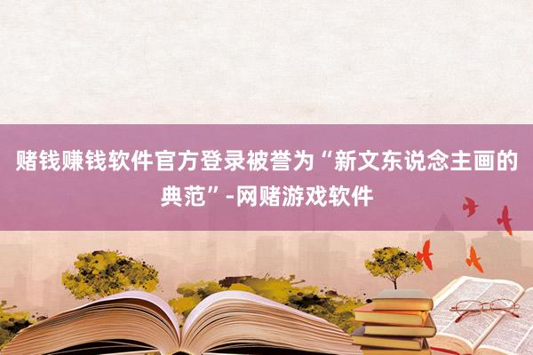 赌钱赚钱软件官方登录被誉为“新文东说念主画的典范”-网赌游戏软件