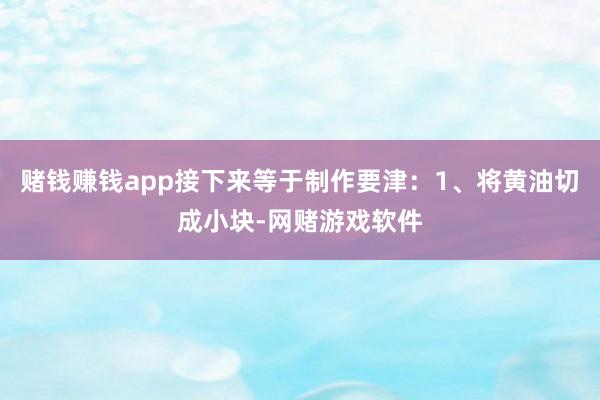 赌钱赚钱app接下来等于制作要津：1、将黄油切成小块-网赌游戏软件
