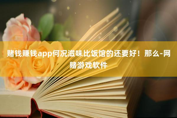 赌钱赚钱app何况滋味比饭馆的还要好！那么-网赌游戏软件