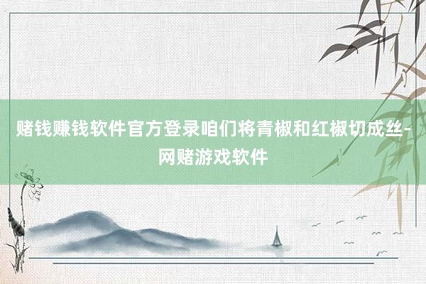 赌钱赚钱软件官方登录咱们将青椒和红椒切成丝-网赌游戏软件