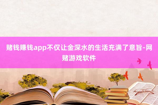 赌钱赚钱app不仅让金深水的生活充满了意旨-网赌游戏软件