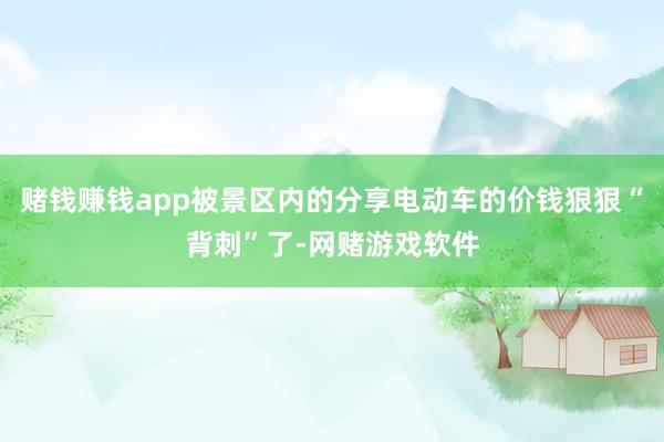 赌钱赚钱app被景区内的分享电动车的价钱狠狠“背刺”了-网赌游戏软件