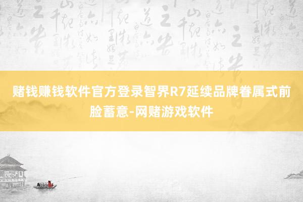 赌钱赚钱软件官方登录智界R7延续品牌眷属式前脸蓄意-网赌游戏软件