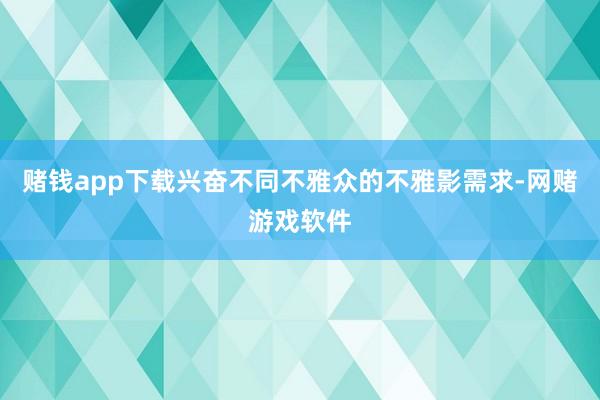 赌钱app下载兴奋不同不雅众的不雅影需求-网赌游戏软件