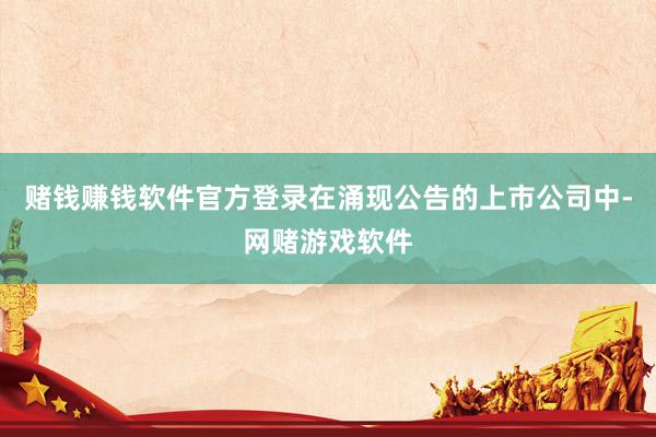 赌钱赚钱软件官方登录在涌现公告的上市公司中-网赌游戏软件