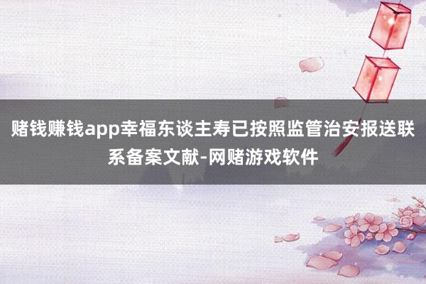 赌钱赚钱app幸福东谈主寿已按照监管治安报送联系备案文献-网赌游戏软件