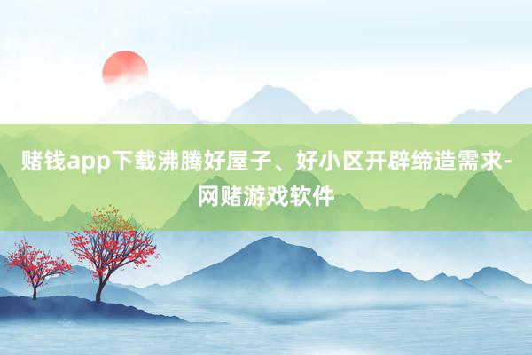 赌钱app下载沸腾好屋子、好小区开辟缔造需求-网赌游戏软件