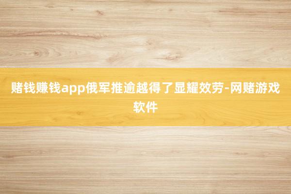 赌钱赚钱app俄军推逾越得了显耀效劳-网赌游戏软件