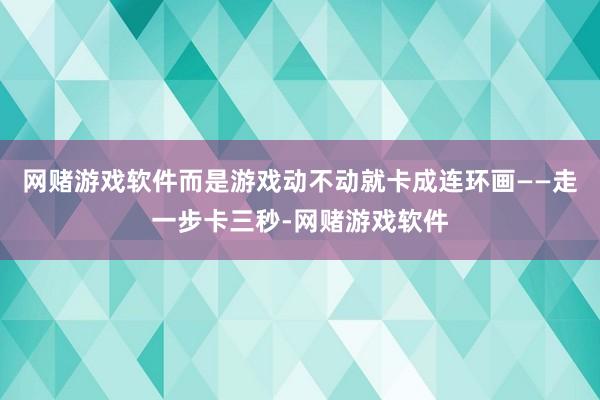 网赌游戏软件而是游戏动不动就卡成连环画——走一步卡三秒-网赌游戏软件