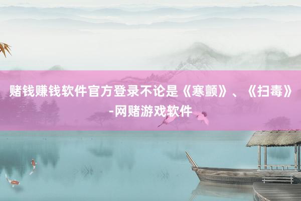 赌钱赚钱软件官方登录不论是《寒颤》、《扫毒》-网赌游戏软件
