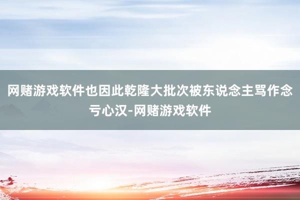 网赌游戏软件也因此乾隆大批次被东说念主骂作念亏心汉-网赌游戏软件
