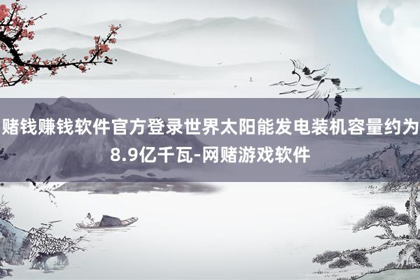 赌钱赚钱软件官方登录世界太阳能发电装机容量约为8.9亿千瓦-网赌游戏软件