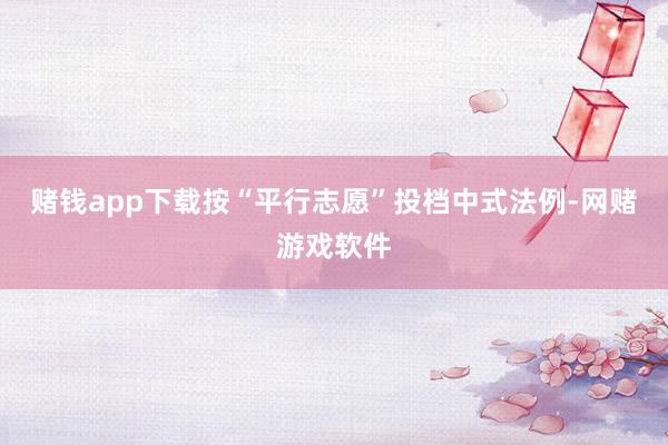 赌钱app下载按“平行志愿”投档中式法例-网赌游戏软件