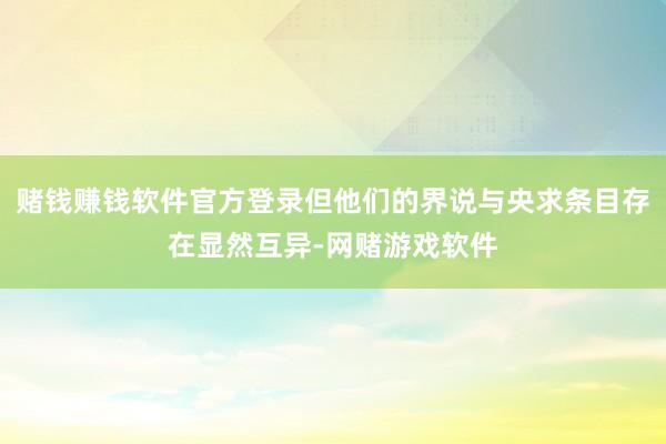 赌钱赚钱软件官方登录但他们的界说与央求条目存在显然互异-网赌游戏软件
