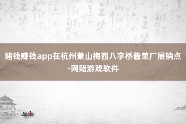 赌钱赚钱app在杭州萧山梅西八字桥酱菜厂展销点-网赌游戏软件