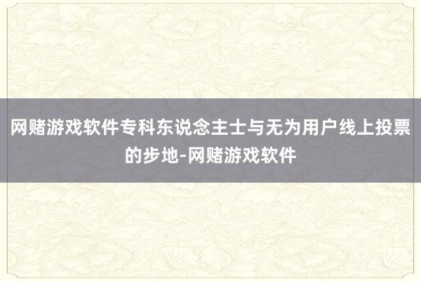 网赌游戏软件专科东说念主士与无为用户线上投票的步地-网赌游戏软件
