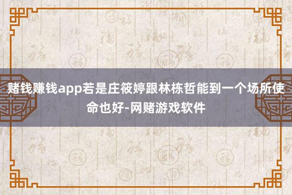 赌钱赚钱app若是庄筱婷跟林栋哲能到一个场所使命也好-网赌游戏软件