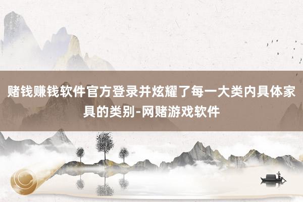 赌钱赚钱软件官方登录并炫耀了每一大类内具体家具的类别-网赌游戏软件