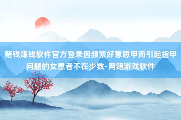 赌钱赚钱软件官方登录因频繁好意思甲而引起指甲问题的女患者不在少数-网赌游戏软件