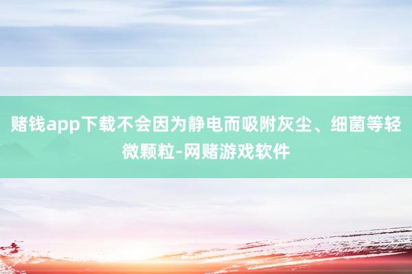 赌钱app下载不会因为静电而吸附灰尘、细菌等轻微颗粒-网赌游戏软件