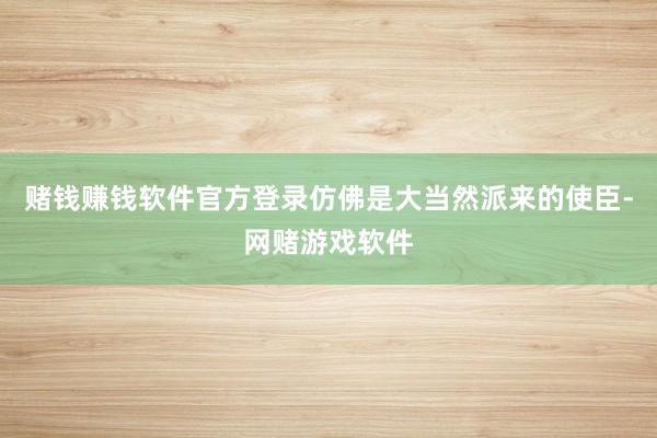 赌钱赚钱软件官方登录仿佛是大当然派来的使臣-网赌游戏软件