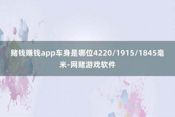 赌钱赚钱app车身是哪位4220/1915/1845毫米-网赌游戏软件
