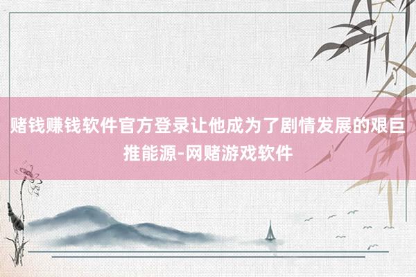 赌钱赚钱软件官方登录让他成为了剧情发展的艰巨推能源-网赌游戏软件