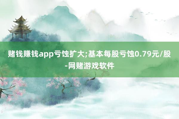 赌钱赚钱app亏蚀扩大;基本每股亏蚀0.79元/股-网赌游戏软件
