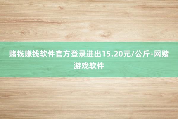 赌钱赚钱软件官方登录进出15.20元/公斤-网赌游戏软件