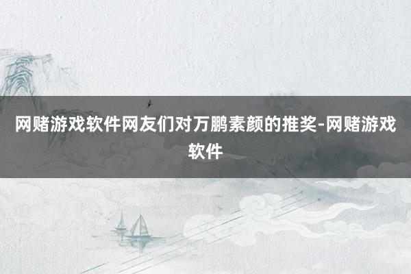 网赌游戏软件网友们对万鹏素颜的推奖-网赌游戏软件