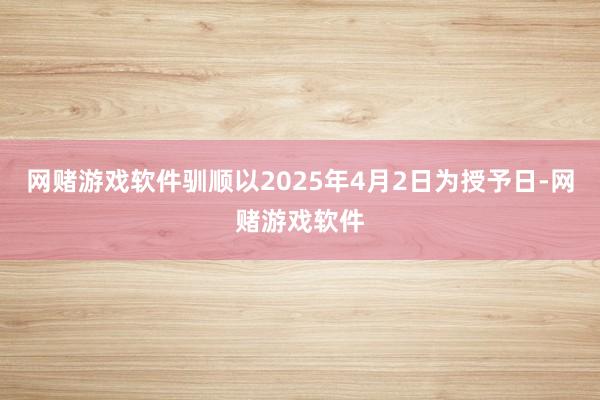 网赌游戏软件驯顺以2025年4月2日为授予日-网赌游戏软件