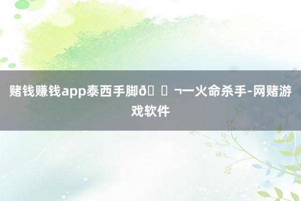 赌钱赚钱app泰西手脚🎬一火命杀手-网赌游戏软件