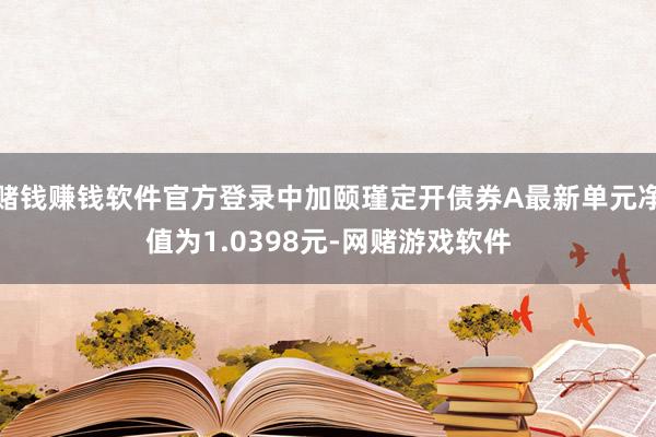 赌钱赚钱软件官方登录中加颐瑾定开债券A最新单元净值为1.0398元-网赌游戏软件