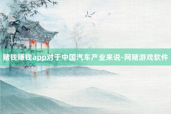 赌钱赚钱app对于中国汽车产业来说-网赌游戏软件