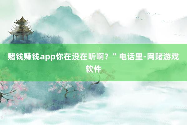 赌钱赚钱app你在没在听啊？”电话里-网赌游戏软件