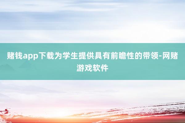 赌钱app下载为学生提供具有前瞻性的带领-网赌游戏软件