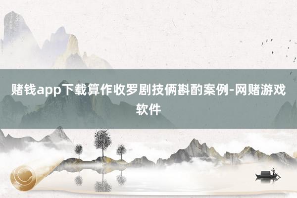 赌钱app下载算作收罗剧技俩斟酌案例-网赌游戏软件