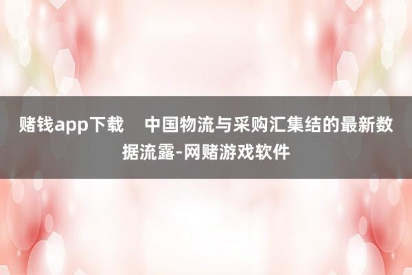 赌钱app下载    中国物流与采购汇集结的最新数据流露-网赌游戏软件